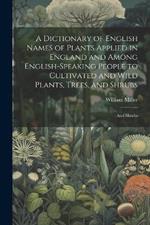 A Dictionary of English Names of Plants Applied in England and Among English-speaking People to Cultivated and Wild Plants, Trees, and Shrubs: And shrubs