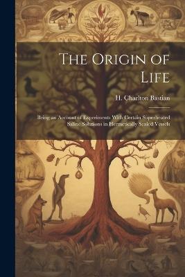 The Origin of Life; Being an Account of Experiments With Certain Superheated Saline Solutions in Hermetically Sealed Vessels - H Charlton Bastian - cover
