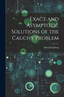 Exact and Asymptotic Solutions of the Cauchy Problem - Donald Ludwig - cover