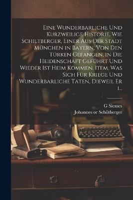 Eine wunderbarliche und kurzweilige historie, wie Schiltberger, einer aus der stadt München in Bayern, von den Türken gefangen, in die heidenschaft geführt und wieder ist heim kommen. Item, was sich für kriege und wunderbarliche taten, dieweil er i... - Johannes Schiltberger,G Siemes - cover