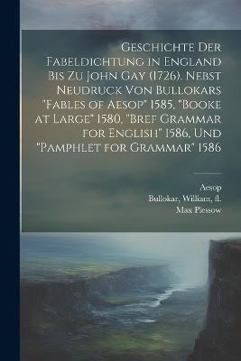 Geschichte der Fabeldichtung in England bis zu John Gay (1726). Nebst Neudruck von Bullokars "Fables of Aesop" 1585, "Booke at large" 1580, "Bref Grammar for English" 1586, und "Pamphlet for Grammar" 1586 - William Bullokar,Aesop,Max Plessow - cover