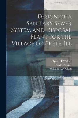 Design of a Sanitary Sewer System and Disposal Plant for the Village of Crete, Ill - William Hoy Chun,Karl L Seliger,Hymen F Walder - cover