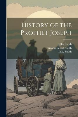 History of the Prophet Joseph - Lucy Smith,George Albert Smith,Elias Smith - cover