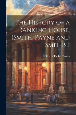The History of a Banking House, (Smith, Payne and Smiths.) - Harry Tucker Easton - cover
