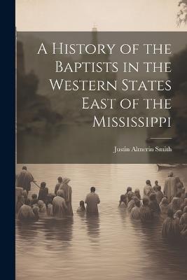 A History of the Baptists in the Western States East of the Mississippi - Justin Almerin Smith - cover