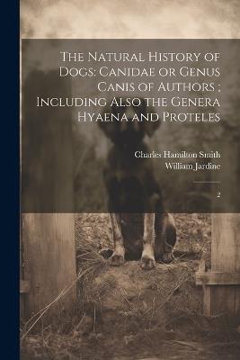 The Natural History of Dogs: Canidae or Genus Canis of Authors; Including Also the Genera Hyaena and Proteles: 2 - Charles Hamilton Smith,William Jardine - cover
