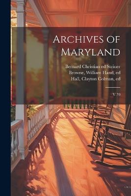 Archives of Maryland: V.70 - William Hand Browne,Clayton Colman Hall,Bernard Christian Steiner - cover