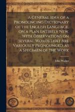 A General Idea of a Pronouncing Dictionary of the English Language, on a Plan Entirely new. With Observations on Several Words That are Variously Pronounced, as a Specimen of the Work