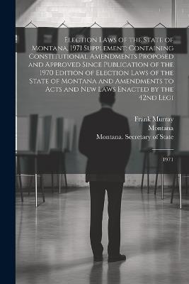 Election Laws of the State of Montana, 1971 Supplement: Containing Constitutional Amendments Proposed and Approved Since Publication of the 1970 Edition of Election Laws of the State of Montana and Amendments to Acts and new Laws Enacted by the 42nd Legi: 1971 - Montana Montana,Frank Murray - cover