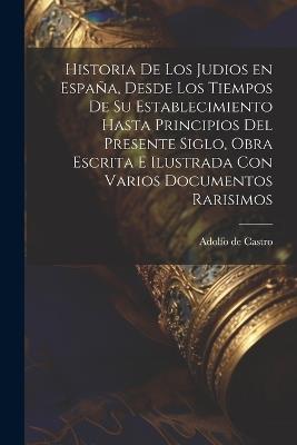 Historia de los judios en España, desde los tiempos de su establecimiento hasta principios del presente siglo, obra escrita e ilustrada con varios documentos rarisimos - Adolfo De Castro - cover
