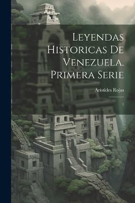 Leyendas historicas de Venezuela. Primera serie: 1 - Arístides Rojas - cover