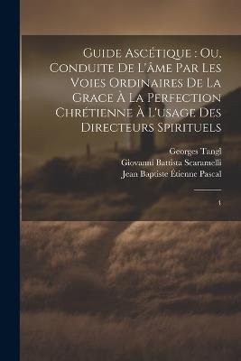 Guide ascétique: ou, Conduite de l'âme par les voies ordinaires de la grace à la perfection chrétienne à l'usage des directeurs spirituels: 4 - Giovanni Battista Scaramelli,Jean Baptiste Étienne Pascal,Georges Tangl - cover