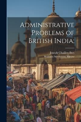Administrative Problems of British India; - Joseph Chailley-Bert,William Stevenson Meyer - cover