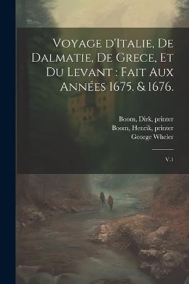 Voyage d'Italie, de Dalmatie, de Grece, et du Levant: fait aux années 1675. & 1676.: V.1 - Jacob Spon,George Wheler,Henrik Boom - cover