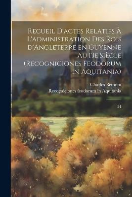 Recueil d'actes relatifs à l'administration des rois d'Angleterre en Guyenne au 13e siècle (Recogniciones feodorum in Aquitania): 34 - Charles Bémont,Recogniciones Feodorum in Aquitania - cover