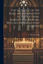 The Sacrifice of the Mass, an Explanation of its Doctrine, Rubrics and Prayers, With an Introductory Chapter