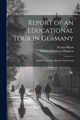 Report of an Educational Tour in Germany: And Parts of Great Britain And Ireland - Horace Mann,William Ballantyne Hodgson - cover