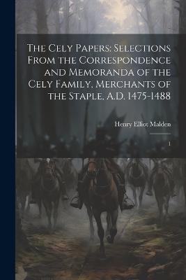 The Cely Papers: Selections From the Correspondence and Memoranda of the Cely Family, Merchants of the Staple, A.D. 1475-1488: 1 - Henry Elliot Malden - cover
