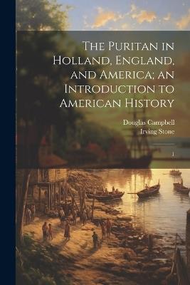The Puritan in Holland, England, and America; an Introduction to American History: 1 - Douglas Campbell,Irving Stone - cover