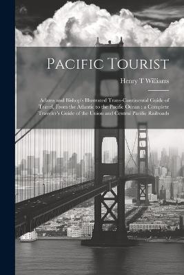 Pacific Tourist: Adams and Bishop's Illustrated Trans-continental Guide of Travel, From the Atlantic to the Pacific Ocean: a Complete Traveler's Guide of the Union and Central Pacific Railroads - Henry T Williams - cover