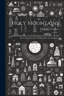 Holy Mountains: Modern Pilgrimages To The Mountains Of The Bible: Retold From The Narratives Of Travellers And Explorers - Theodore Graebner - cover