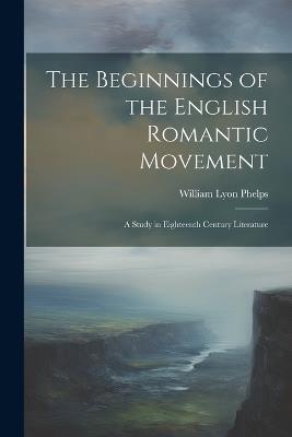 The Beginnings of the English Romantic Movement; a Study in Eighteenth Century Literature - William Lyon Phelps - cover