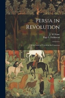 Persia in Revolution; With Notes of Travel in the Caucasus - J M Hone,Page L Dickinson - cover