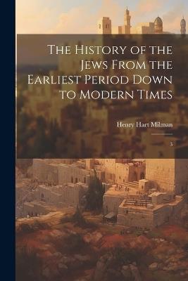 The History of the Jews From the Earliest Period Down to Modern Times: 3 - Henry Hart Milman - cover