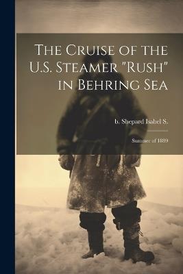 The Cruise of the U.S. Steamer "Rush" in Behring Sea: Summer of 1889 - Isabel S B Shepard - cover