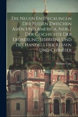 Die neuen Entdeckungen der Russen zwischen Asien und America, nebst der Geschichte der Eroberung Siberiens und des Handels der Russen und Chineser - William Coxe - cover