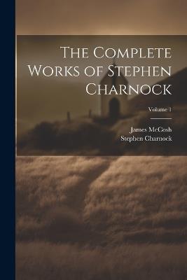 The Complete Works of Stephen Charnock; Volume 1 - Charnock Stephen 1628-1680,James McCosh - cover