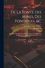 De La Fonte Des Mines, Des Fonderies, &c: Qui Traite Des Affais Des Mines & Métaux, De L'affinage & Raffinage De L'argent, Du Départ De L'or, &c