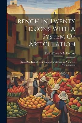 French In Twenty Lessons With A System Of Articulation: Based On English Equivalents, For Acquiring A Correct Pronunciation - cover