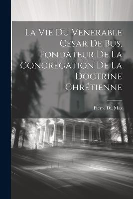 La Vie Du Venerable Cesar De Bus, Fondateur De La Congregation De La Doctrine Chrétienne - Pierre Du Mas - cover