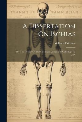 A Dissertation On Ischias: Or, The Disease Of The Hip-joint, Commonly Called A Hip Case - William Falconer - cover