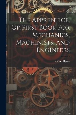 The Apprentice, Or First Book For Mechanics, Machinists, And Engineers - Oliver Byrne - cover