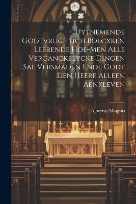 Uytnemende Godtvruchtich Boecxken Leerende Hoe-men Alle Verganckelycke Dingen Sal Versmaden Ende Godt Den Heere Alleen Aenkleven - Albertus Magnus - cover