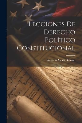 Lecciones De Derecho Político Constitucional - Antonio Alcalá Galiano - cover