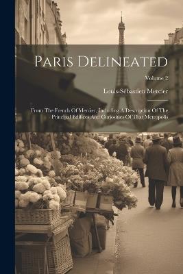 Paris Delineated: From The French Of Mercier, Including A Description Of The Principal Edifices And Curiosities Of That Metropolis; Volume 2 - Louis-Sébastien Mercier - cover