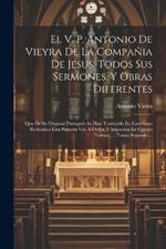 El V. P. Antonio De Vieyra De La Compañia De Jesus, Todos Sus Sermones, Y Obras Diferentes: Que De Su Original Portugués Se Han Traducido En Castellano: Reducidos Esta Primera Vez A Orden E Impressos En Quatro Tomos ...: Tomo Segundo ...