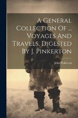 A General Collection Of ... Voyages And Travels, Digested By J. Pinkerton - John Pinkerton - cover