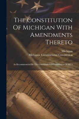The Constitution Of Michigan With Amendments Thereto: As Recommended By The Constitutional Commission Of 1873 - 1873 - cover