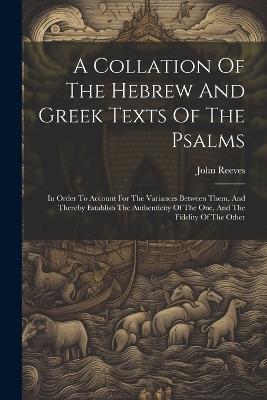 A Collation Of The Hebrew And Greek Texts Of The Psalms: In Order To Account For The Variances Between Them, And Thereby Establish The Authenticity Of The One, And The Fidelity Of The Other - John Reeves - cover