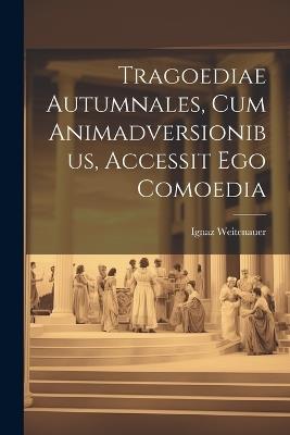 Tragoediae Autumnales, Cum Animadversionibus, Accessit Ego Comoedia - Ignaz Weitenauer - cover