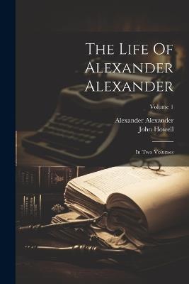 The Life Of Alexander Alexander: In Two Volumes; Volume 1 - Alexander Alexander,John Howell - cover