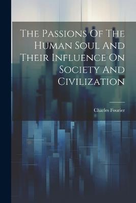 The Passions Of The Human Soul And Their Influence On Society And Civilization - Charles Fourier - cover