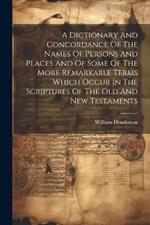 A Dictionary And Concordance Of The Names Of Persons And Places And Of Some Of The More Remarkable Terms Which Occur In The Scriptures Of The Old And New Testaments