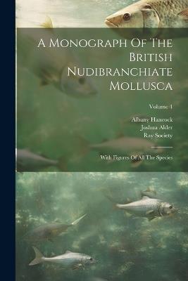 A Monograph Of The British Nudibranchiate Mollusca: With Figures Of All The Species; Volume 4 - Joshua Alder,Albany Hancock,Ray Society - cover
