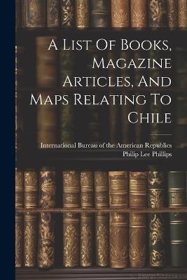 A List Of Books, Magazine Articles, And Maps Relating To Chile - Philip Lee Phillips - cover