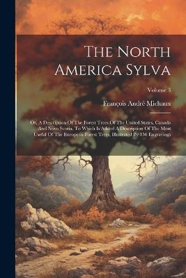 The North America Sylva: Or, A Description Of The Forest Trees Of The United States, Canada And Nova Scotia. To Which Is Added A Description Of The Most Useful Of The European Forest Trees, Illustrated By 156 Engravings; Volume 3 - François André Michaux - cover